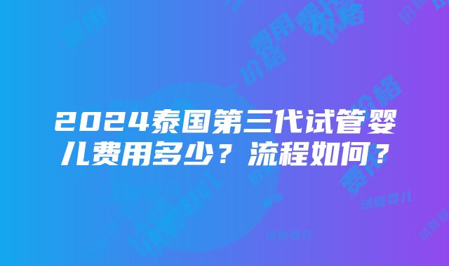 2024泰国第三代试管婴儿费用多少？流程如何？