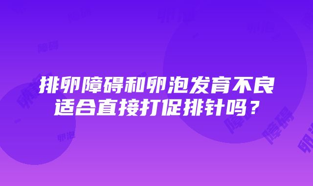 排卵障碍和卵泡发育不良适合直接打促排针吗？