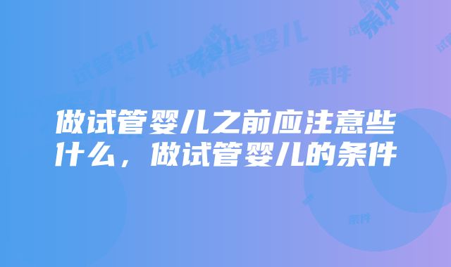 做试管婴儿之前应注意些什么，做试管婴儿的条件