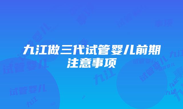 九江做三代试管婴儿前期注意事项