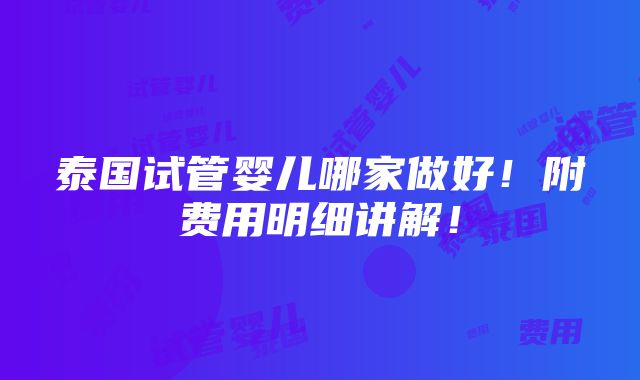 泰国试管婴儿哪家做好！附费用明细讲解！