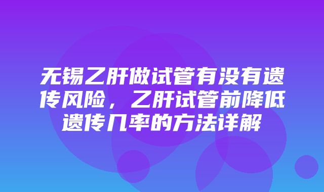 无锡乙肝做试管有没有遗传风险，乙肝试管前降低遗传几率的方法详解