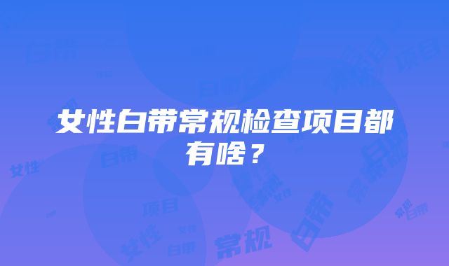 女性白带常规检查项目都有啥？