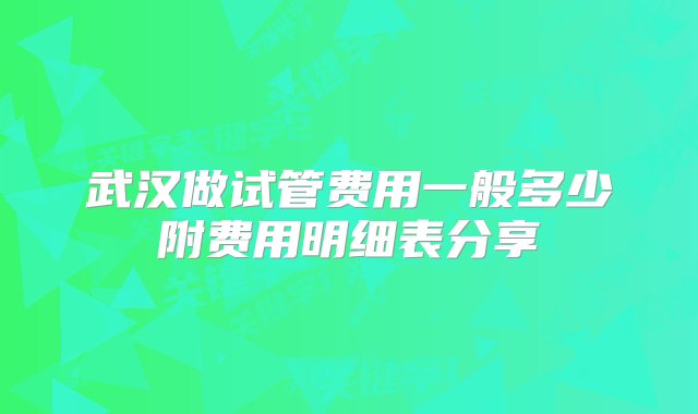 武汉做试管费用一般多少附费用明细表分享