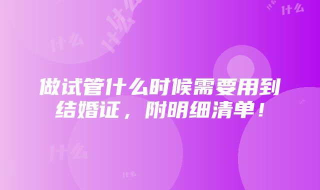 做试管什么时候需要用到结婚证，附明细清单！