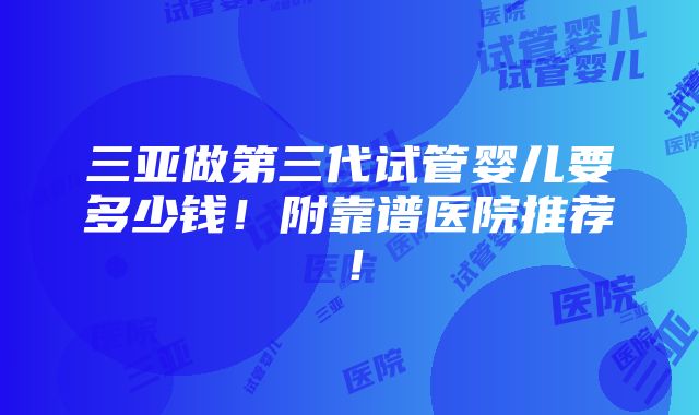 三亚做第三代试管婴儿要多少钱！附靠谱医院推荐！