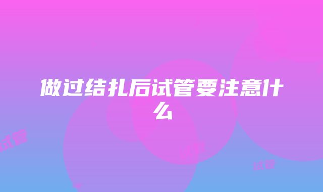 做过结扎后试管要注意什么