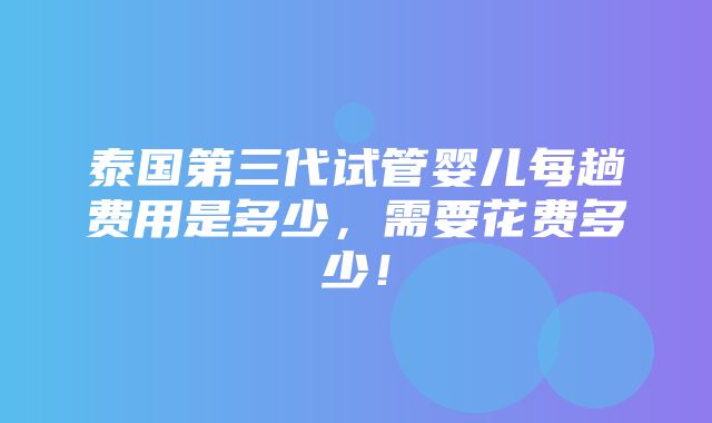 泰国第三代试管婴儿每趟费用是多少，需要花费多少！