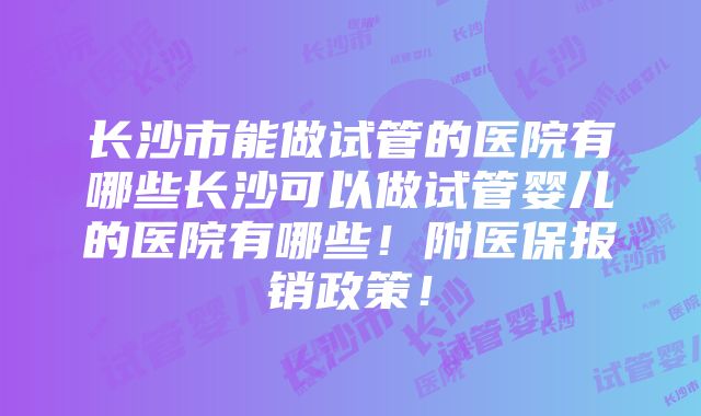 长沙市能做试管的医院有哪些长沙可以做试管婴儿的医院有哪些！附医保报销政策！