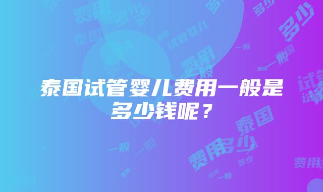 泰国试管婴儿费用一般是多少钱呢？