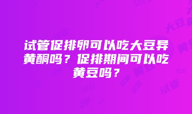 试管促排卵可以吃大豆异黄酮吗？促排期间可以吃黄豆吗？