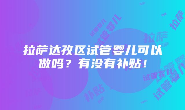 拉萨达孜区试管婴儿可以做吗？有没有补贴！