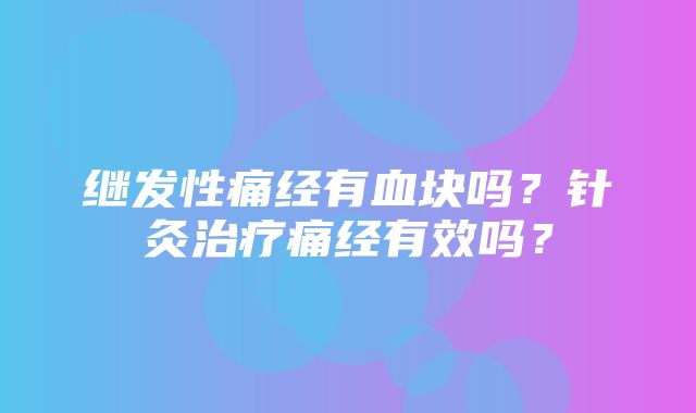 继发性痛经有血块吗？针灸治疗痛经有效吗？