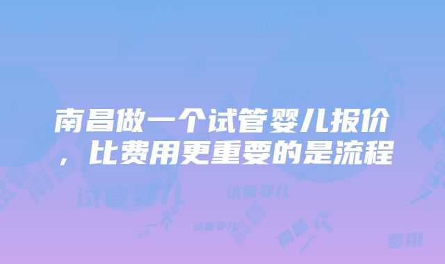 南昌做一个试管婴儿报价，比费用更重要的是流程