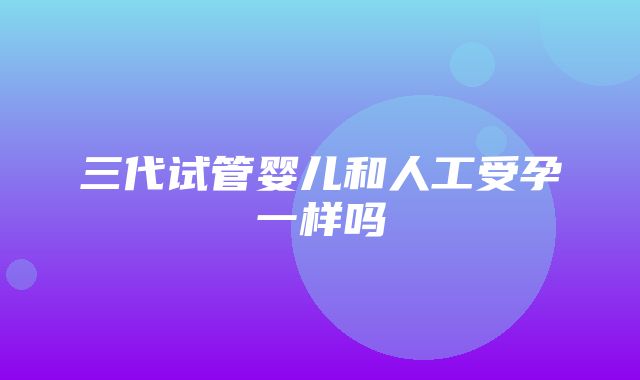 三代试管婴儿和人工受孕一样吗