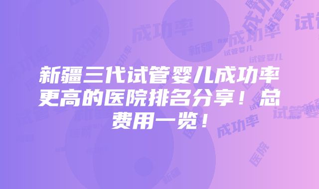 新疆三代试管婴儿成功率更高的医院排名分享！总费用一览！