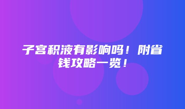 子宫积液有影响吗！附省钱攻略一览！