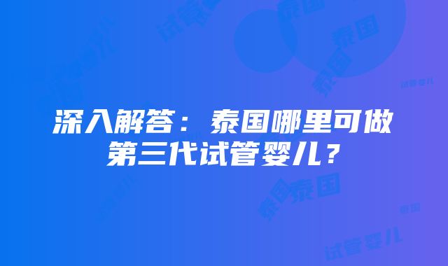 深入解答：泰国哪里可做第三代试管婴儿？