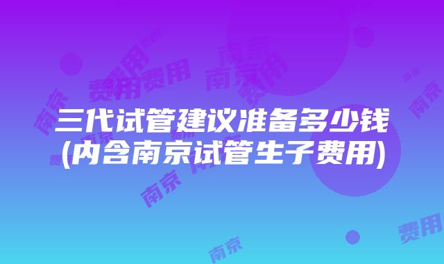 三代试管建议准备多少钱(内含南京试管生子费用)