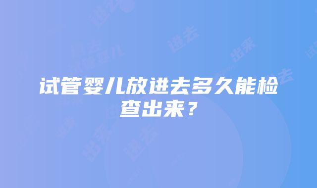 试管婴儿放进去多久能检查出来？