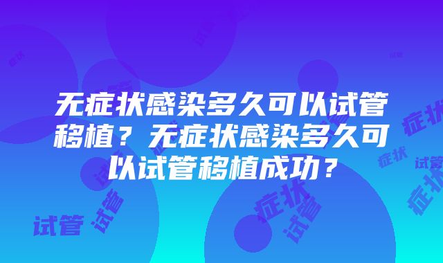 无症状感染多久可以试管移植？无症状感染多久可以试管移植成功？