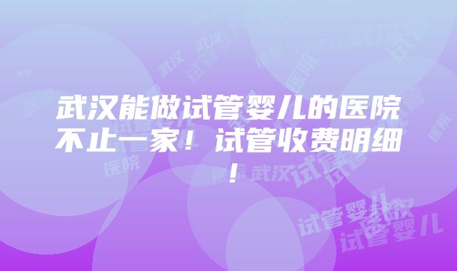 武汉能做试管婴儿的医院不止一家！试管收费明细！