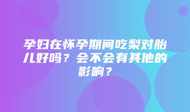 孕妇在怀孕期间吃梨对胎儿好吗？会不会有其他的影响？