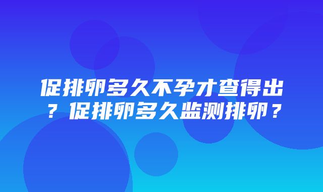 促排卵多久不孕才查得出？促排卵多久监测排卵？