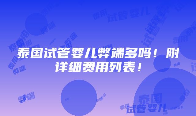 泰国试管婴儿弊端多吗！附详细费用列表！