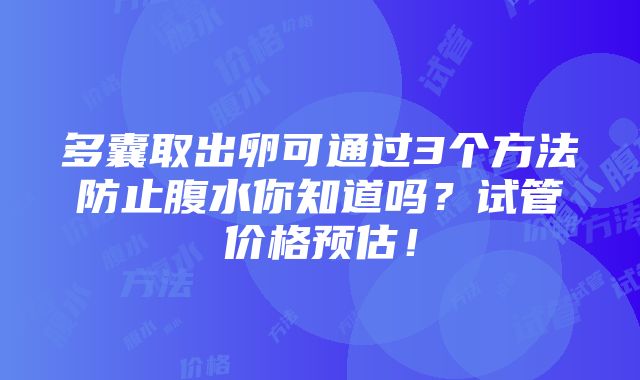 多囊取出卵可通过3个方法防止腹水你知道吗？试管价格预估！