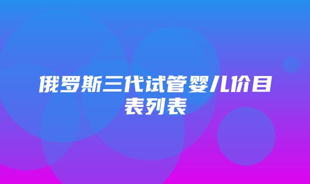 俄罗斯三代试管婴儿价目表列表