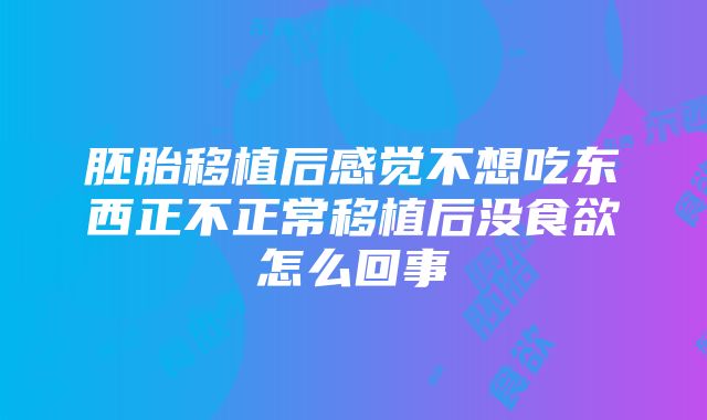 胚胎移植后感觉不想吃东西正不正常移植后没食欲怎么回事