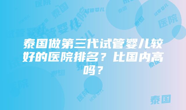 泰国做第三代试管婴儿较好的医院排名？比国内高吗？