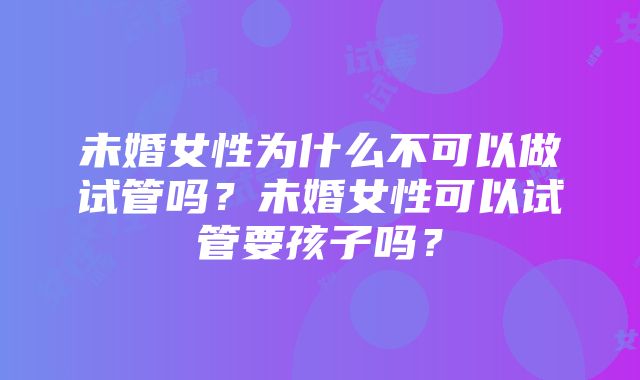 未婚女性为什么不可以做试管吗？未婚女性可以试管要孩子吗？