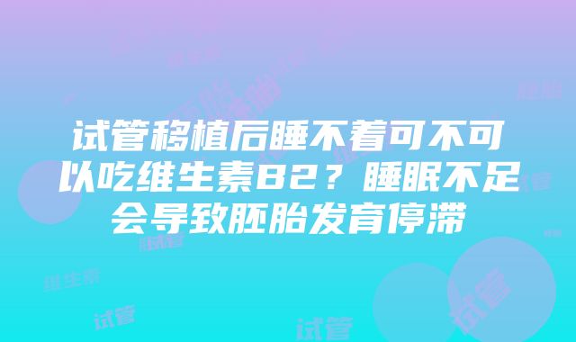 试管移植后睡不着可不可以吃维生素B2？睡眠不足会导致胚胎发育停滞