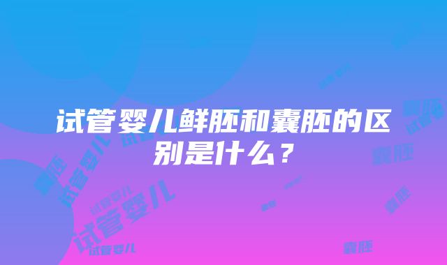 试管婴儿鲜胚和囊胚的区别是什么？