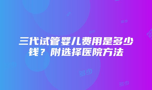 三代试管婴儿费用是多少钱？附选择医院方法