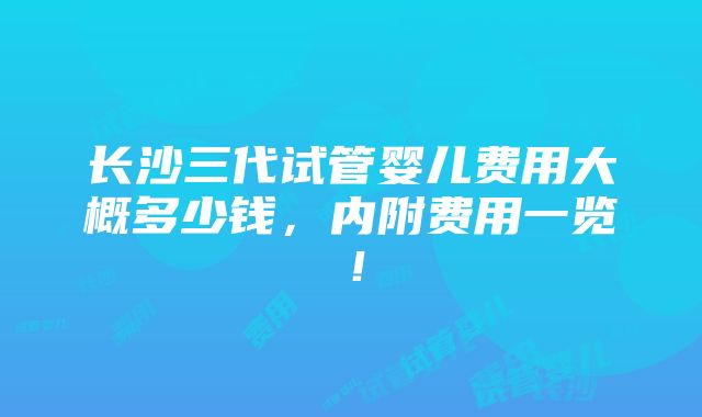 长沙三代试管婴儿费用大概多少钱，内附费用一览！