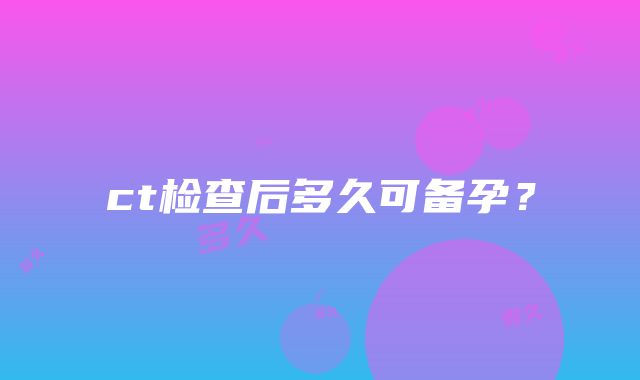 ct检查后多久可备孕？