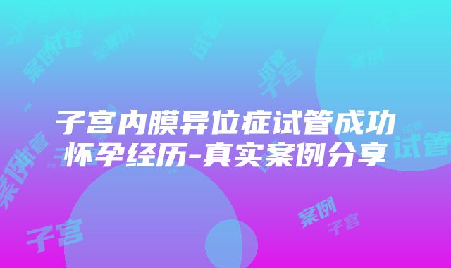 子宫内膜异位症试管成功怀孕经历-真实案例分享