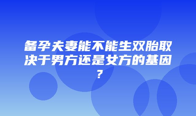 备孕夫妻能不能生双胎取决于男方还是女方的基因？