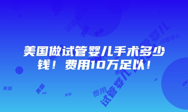 美国做试管婴儿手术多少钱！费用10万足以！