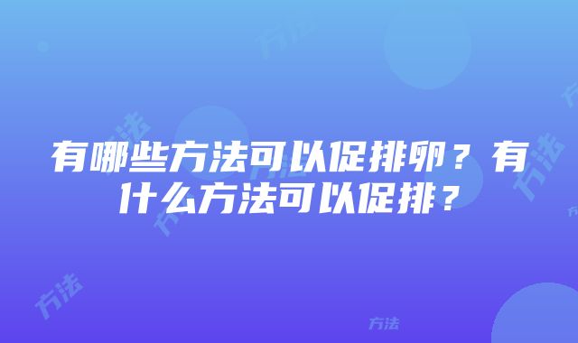 有哪些方法可以促排卵？有什么方法可以促排？