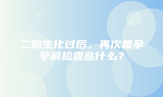 二胎生化过后，再次备孕孕前检查些什么？