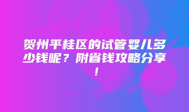 贺州平桂区的试管婴儿多少钱呢？附省钱攻略分享！