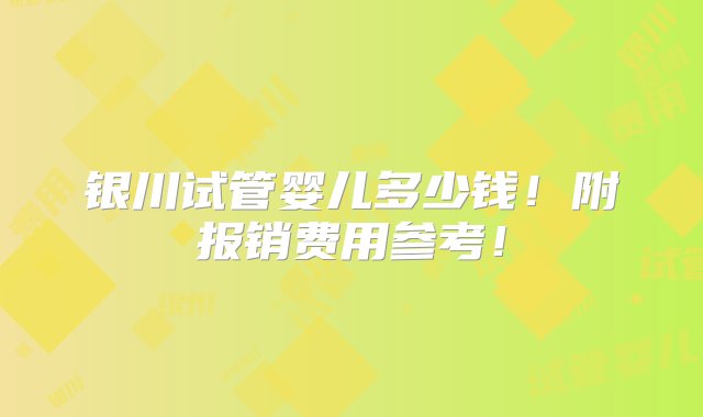 银川试管婴儿多少钱！附报销费用参考！