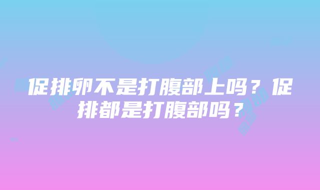 促排卵不是打腹部上吗？促排都是打腹部吗？