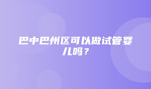 巴中巴州区可以做试管婴儿吗？