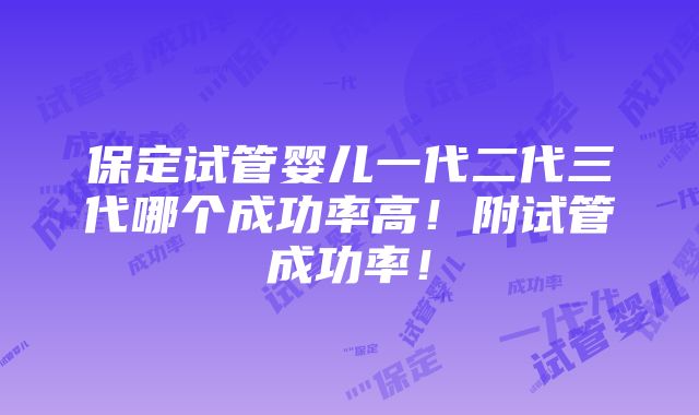 保定试管婴儿一代二代三代哪个成功率高！附试管成功率！