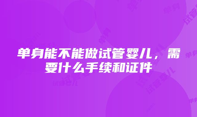 单身能不能做试管婴儿，需要什么手续和证件